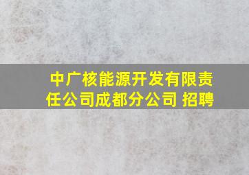 中广核能源开发有限责任公司成都分公司 招聘